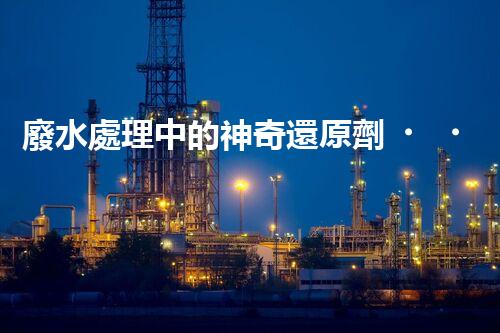 廢水處理中的神奇還原劑，你知道有哪些？